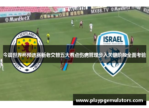今晨世界杯预选赛新老交替五大看点伤病管理步入关键阶段全面考验 今晨世界杯预选赛新老交替五大看点伤病管理步入关键阶段全面考验