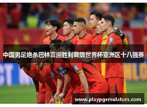 中国男足绝杀巴林喜迎胜利晋级世界杯亚洲区十八强赛 中国男足绝杀巴林喜迎胜利晋级世界杯亚洲区十八强赛