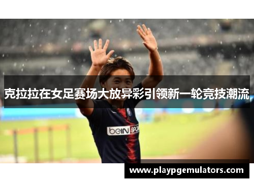 克拉拉在女足赛场大放异彩引领新一轮竞技潮流