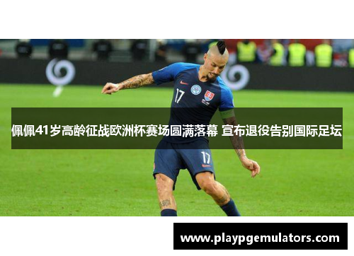 佩佩41岁高龄征战欧洲杯赛场圆满落幕 宣布退役告别国际足坛