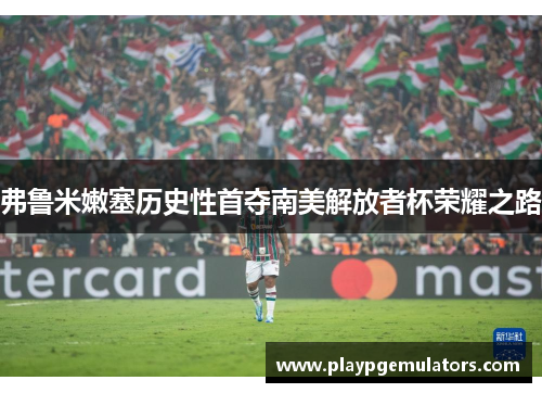 弗鲁米嫩塞历史性首夺南美解放者杯荣耀之路