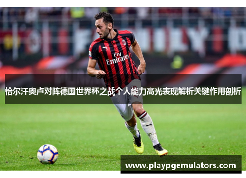 恰尔汗奥卢对阵德国世界杯之战个人能力高光表现解析关键作用剖析