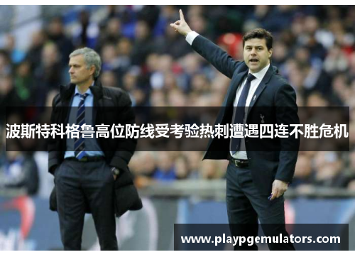 波斯特科格鲁高位防线受考验热刺遭遇四连不胜危机