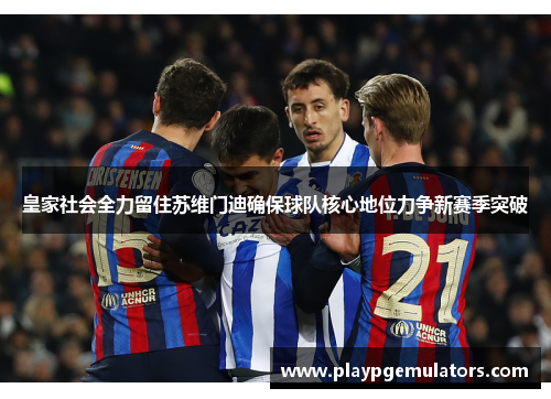 皇家社会全力留住苏维门迪确保球队核心地位力争新赛季突破 皇家社会全力留住苏维门迪确保球队核心地位力争新赛季突破