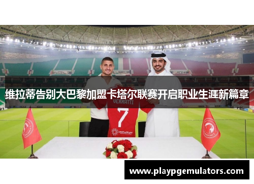 维拉蒂告别大巴黎加盟卡塔尔联赛开启职业生涯新篇章 维拉蒂告别大巴黎加盟卡塔尔联赛开启职业生涯新篇章