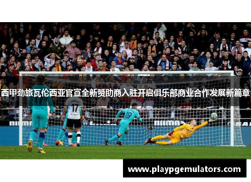 西甲劲旅瓦伦西亚官宣全新赞助商入驻开启俱乐部商业合作发展新篇章
