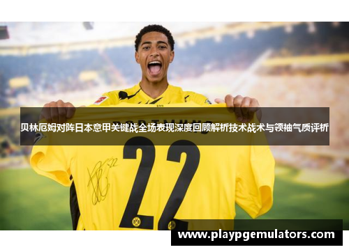 贝林厄姆对阵日本意甲关键战全场表现深度回顾解析技术战术与领袖气质评析 贝林厄姆对阵日本意甲关键战全场表现深度回顾解析技术战术与领袖气质评析