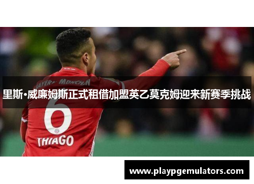 里斯·威廉姆斯正式租借加盟英乙莫克姆迎来新赛季挑战