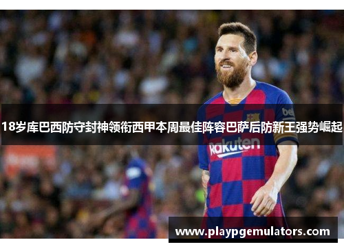 18岁库巴西防守封神领衔西甲本周最佳阵容巴萨后防新王强势崛起