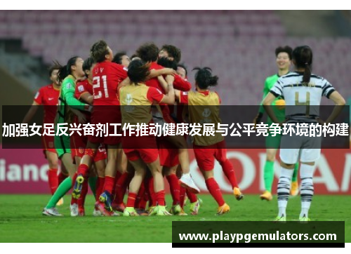 加强女足反兴奋剂工作推动健康发展与公平竞争环境的构建