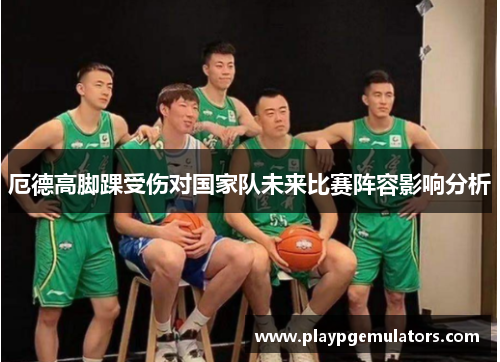 厄德高脚踝受伤对国家队未来比赛阵容影响分析