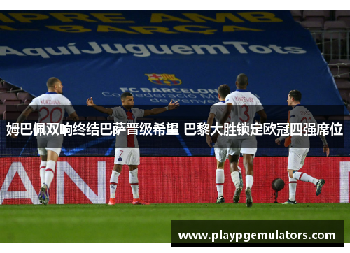 姆巴佩双响终结巴萨晋级希望 巴黎大胜锁定欧冠四强席位