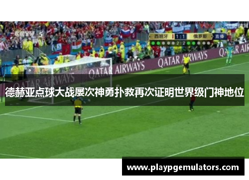 德赫亚点球大战屡次神勇扑救再次证明世界级门神地位