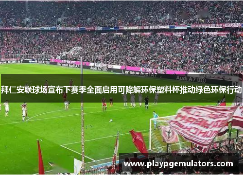 拜仁安联球场宣布下赛季全面启用可降解环保塑料杯推动绿色环保行动