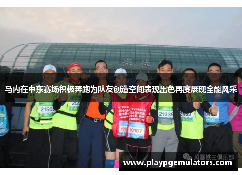 马内在中东赛场积极奔跑为队友创造空间表现出色再度展现全能风采