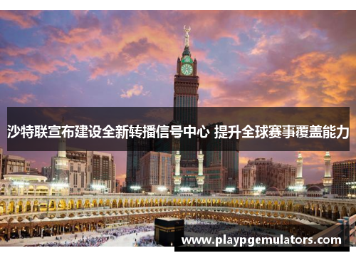 沙特联宣布建设全新转播信号中心 提升全球赛事覆盖能力 沙特联宣布建设全新转播信号中心 提升全球赛事覆盖能力