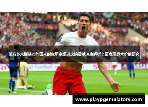 莱万多夫斯基对阵国米时意甲赛场进攻端贡献深度解析全面表现战术价值研究 莱万多夫斯基对阵国米时意甲赛场进攻端贡献深度解析全面表现战术价值研究