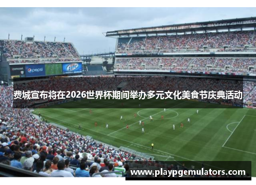 费城宣布将在2026世界杯期间举办多元文化美食节庆典活动 费城宣布将在2026世界杯期间举办多元文化美食节庆典活动