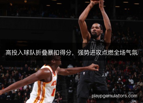 高投入球队折叠暴扣得分，强势进攻点燃全场气氛