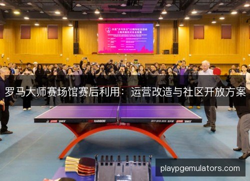 罗马大师赛场馆赛后利用：运营改造与社区开放方案